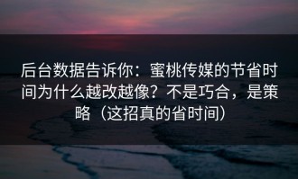 后台数据告诉你：蜜桃传媒的节省时间为什么越改越像？不是巧合，是策略（这招真的省时间）
