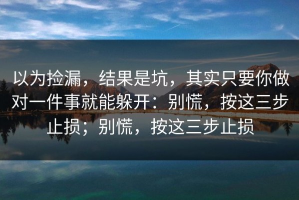 以为捡漏，结果是坑，其实只要你做对一件事就能躲开：别慌，按这三步止损；别慌，按这三步止损
