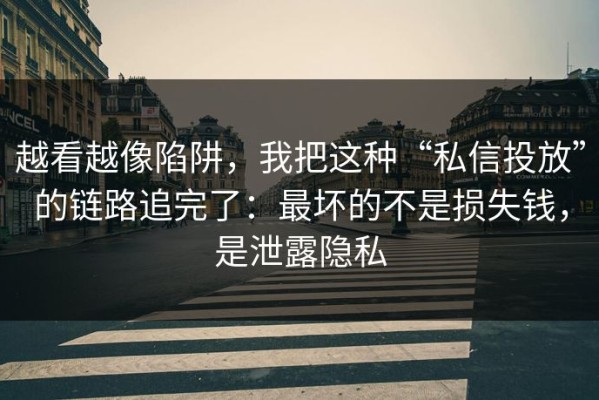 越看越像陷阱，我把这种“私信投放”的链路追完了：最坏的不是损失钱，是泄露隐私