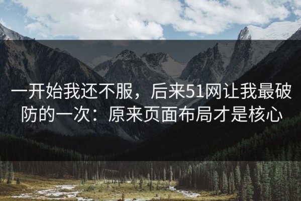 一开始我还不服，后来51网让我最破防的一次：原来页面布局才是核心