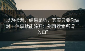 以为捡漏，结果是坑，其实只要你做对一件事就能躲开：别再搜索所谓“入口”