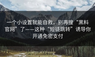 一个小设置就能自救，别再搜“黑料官网”了——这种“短链跳转”诱导你开通免密支付