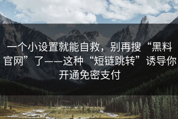 一个小设置就能自救，别再搜“黑料官网”了——这种“短链跳转”诱导你开通免密支付