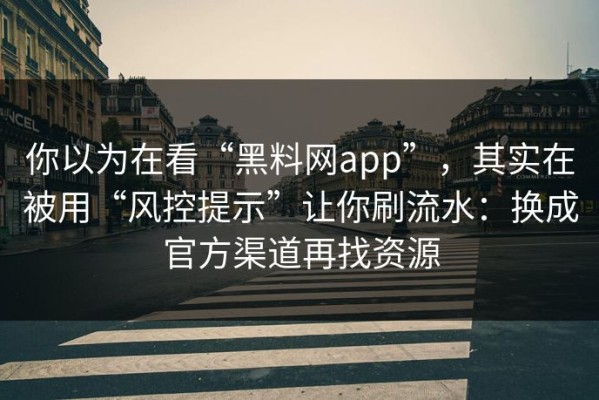 你以为在看“黑料网app”，其实在被用“风控提示”让你刷流水：换成官方渠道再找资源