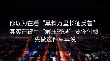 你以为在看“黑料万里长征反差”，其实在被用“解压密码”要你付费：先做这件事再说