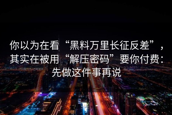 你以为在看“黑料万里长征反差”，其实在被用“解压密码”要你付费：先做这件事再说