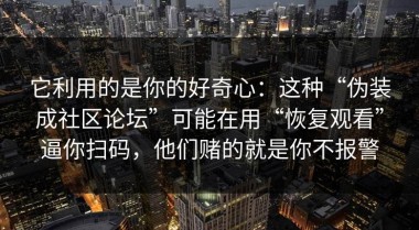 它利用的是你的好奇心：这种“伪装成社区论坛”可能在用“恢复观看”逼你扫码，他们赌的就是你不报警