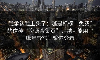 我承认我上头了：越是标榜“免费”的这种“资源合集页”，越可能用“账号异常”骗你登录