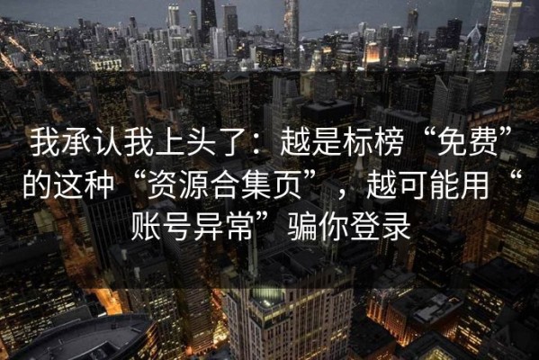 我承认我上头了：越是标榜“免费”的这种“资源合集页”，越可能用“账号异常”骗你登录