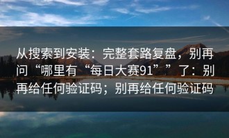 从搜索到安装：完整套路复盘，别再问“哪里有“每日大赛91””了：别再给任何验证码；别再给任何验证码