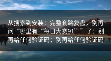 从搜索到安装：完整套路复盘，别再问“哪里有“每日大赛91””了：别再给任何验证码；别再给任何验证码