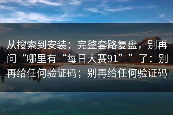 从搜索到安装：完整套路复盘，别再问“哪里有“每日大赛91””了：别再给任何验证码；别再给任何验证码