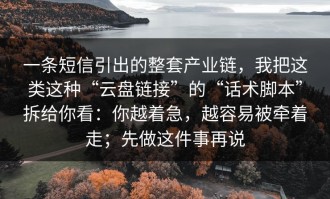 一条短信引出的整套产业链，我把这类这种“云盘链接”的“话术脚本”拆给你看：你越着急，越容易被牵着走；先做这件事再说