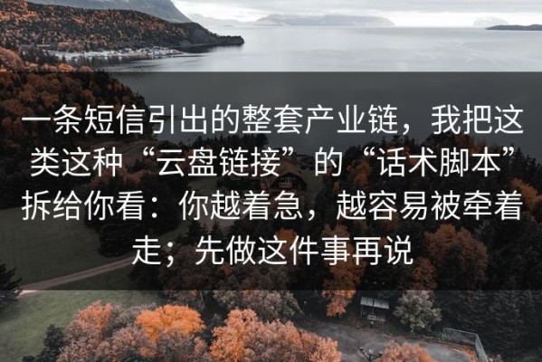 一条短信引出的整套产业链，我把这类这种“云盘链接”的“话术脚本”拆给你看：你越着急，越容易被牵着走；先做这件事再说