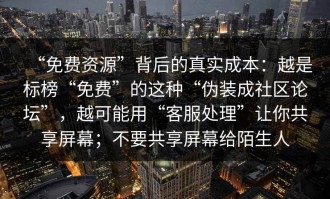 “免费资源”背后的真实成本：越是标榜“免费”的这种“伪装成社区论坛”，越可能用“客服处理”让你共享屏幕；不要共享屏幕给陌生人