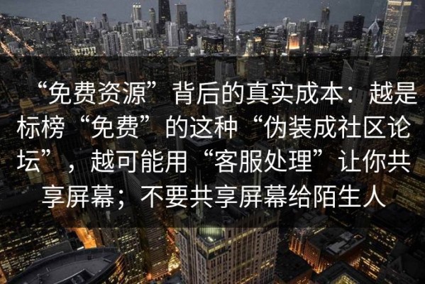 “免费资源”背后的真实成本：越是标榜“免费”的这种“伪装成社区论坛”，越可能用“客服处理”让你共享屏幕；不要共享屏幕给陌生人