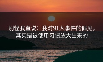 别怪我直说：我对91大事件的偏见，其实是被使用习惯放大出来的