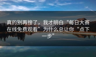 真的别再搜了，我才明白“每日大赛在线免费观看”为什么总让你“点下一步”