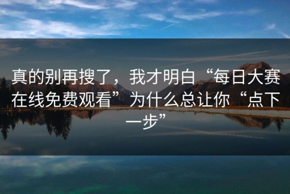 真的别再搜了，我才明白“每日大赛在线免费观看”为什么总让你“点下一步”
