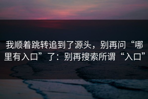 我顺着跳转追到了源头，别再问“哪里有入口”了：别再搜索所谓“入口”
