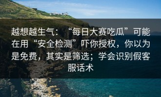 越想越生气：“每日大赛吃瓜”可能在用“安全检测”吓你授权，你以为是免费，其实是筛选；学会识别假客服话术