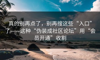 真的别再点了，别再搜这些“入口”了——这种“伪装成社区论坛”用“会员开通”收割