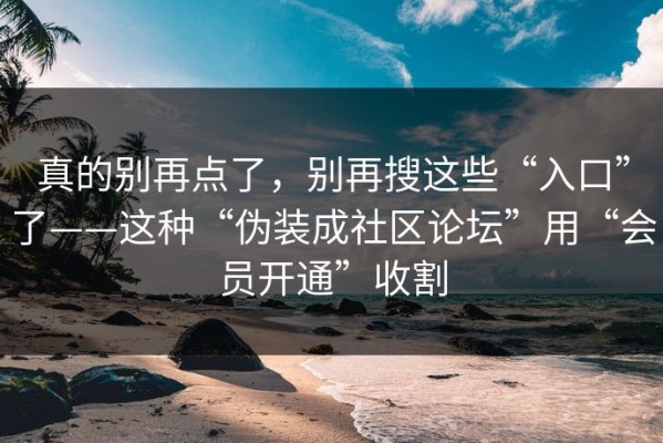 真的别再点了，别再搜这些“入口”了——这种“伪装成社区论坛”用“会员开通”收割