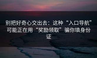 别把好奇心交出去：这种“入口导航”可能正在用“奖励领取”骗你填身份证