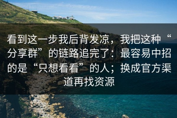 看到这一步我后背发凉，我把这种“分享群”的链路追完了：最容易中招的是“只想看看”的人；换成官方渠道再找资源