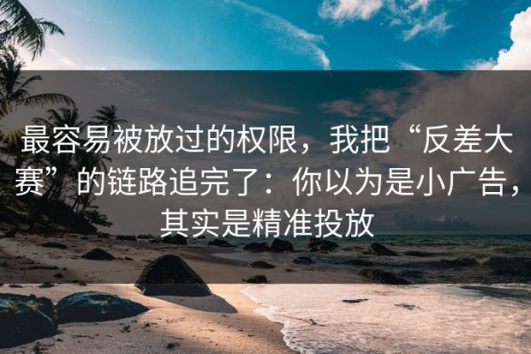 最容易被放过的权限，我把“反差大赛”的链路追完了：你以为是小广告，其实是精准投放