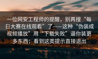 一位网安工程师的提醒，别再搜“每日大赛在线观看”了——这种“伪装成视频播放”用“下载失败”逼你装更多东西；看到这类提示直接退出