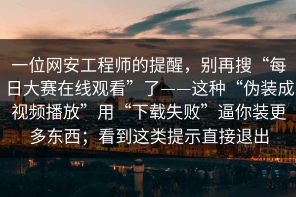 一位网安工程师的提醒，别再搜“每日大赛在线观看”了——这种“伪装成视频播放”用“下载失败”逼你装更多东西；看到这类提示直接退出