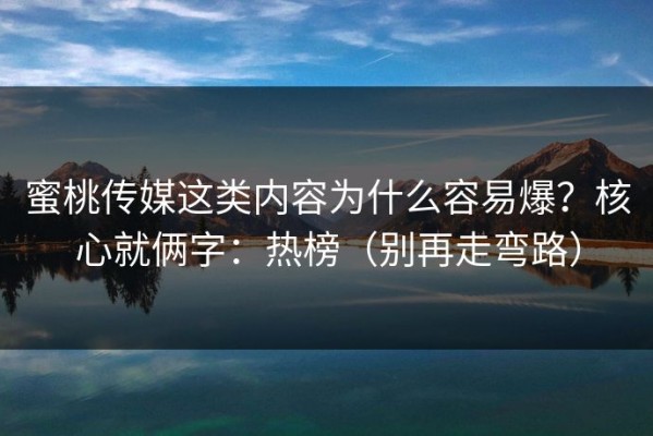 蜜桃传媒这类内容为什么容易爆？核心就俩字：热榜（别再走弯路）