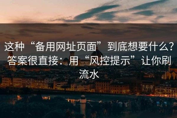 这种“备用网址页面”到底想要什么？答案很直接：用“风控提示”让你刷流水