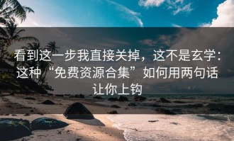 看到这一步我直接关掉，这不是玄学：这种“免费资源合集”如何用两句话让你上钩