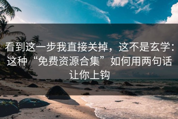 看到这一步我直接关掉，这不是玄学：这种“免费资源合集”如何用两句话让你上钩