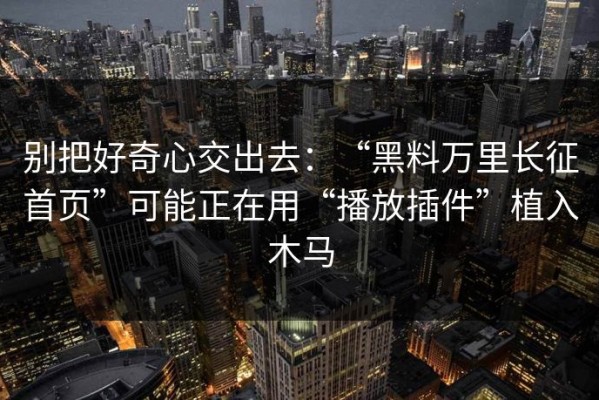 别把好奇心交出去：“黑料万里长征首页”可能正在用“播放插件”植入木马