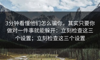 3分钟看懂他们怎么骗你，其实只要你做对一件事就能躲开：立刻检查这三个设置；立刻检查这三个设置