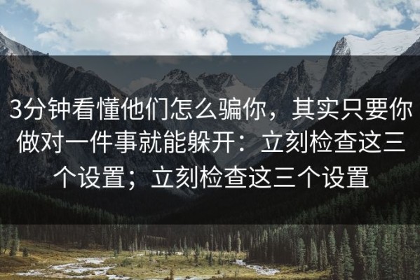 3分钟看懂他们怎么骗你，其实只要你做对一件事就能躲开：立刻检查这三个设置；立刻检查这三个设置