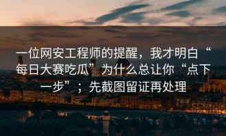一位网安工程师的提醒，我才明白“每日大赛吃瓜”为什么总让你“点下一步”；先截图留证再处理