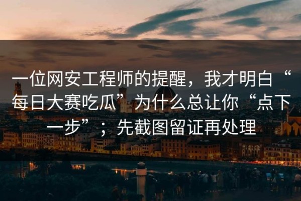 一位网安工程师的提醒，我才明白“每日大赛吃瓜”为什么总让你“点下一步”；先截图留证再处理