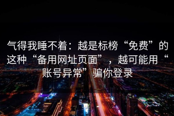 气得我睡不着：越是标榜“免费”的这种“备用网址页面”，越可能用“账号异常”骗你登录