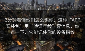 3分钟看懂他们怎么骗你：这种“APP安装包”用“验证年龄”套信息，你点一下，它能记住你的设备指纹