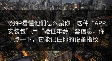 3分钟看懂他们怎么骗你：这种“APP安装包”用“验证年龄”套信息，你点一下，它能记住你的设备指纹