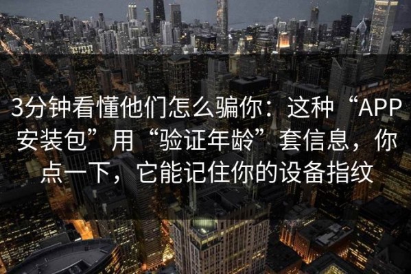 3分钟看懂他们怎么骗你：这种“APP安装包”用“验证年龄”套信息，你点一下，它能记住你的设备指纹