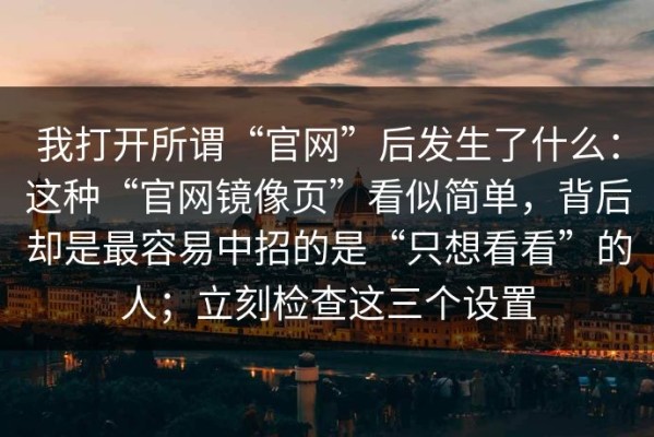我打开所谓“官网”后发生了什么：这种“官网镜像页”看似简单，背后却是最容易中招的是“只想看看”的人；立刻检查这三个设置
