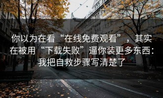 你以为在看“在线免费观看”，其实在被用“下载失败”逼你装更多东西：我把自救步骤写清楚了