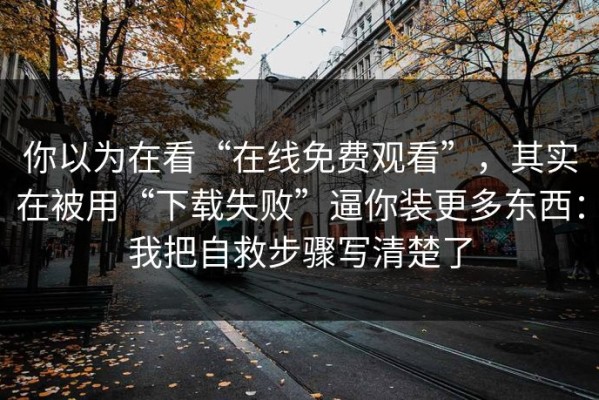 你以为在看“在线免费观看”，其实在被用“下载失败”逼你装更多东西：我把自救步骤写清楚了