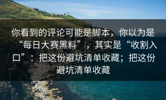 你看到的评论可能是脚本，你以为是“每日大赛黑料”，其实是“收割入口”：把这份避坑清单收藏；把这份避坑清单收藏