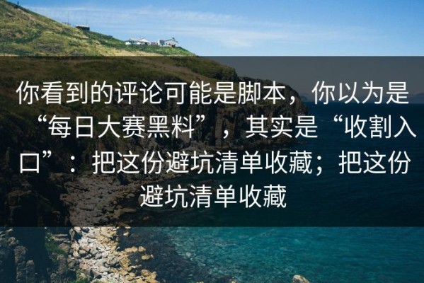 你看到的评论可能是脚本，你以为是“每日大赛黑料”，其实是“收割入口”：把这份避坑清单收藏；把这份避坑清单收藏